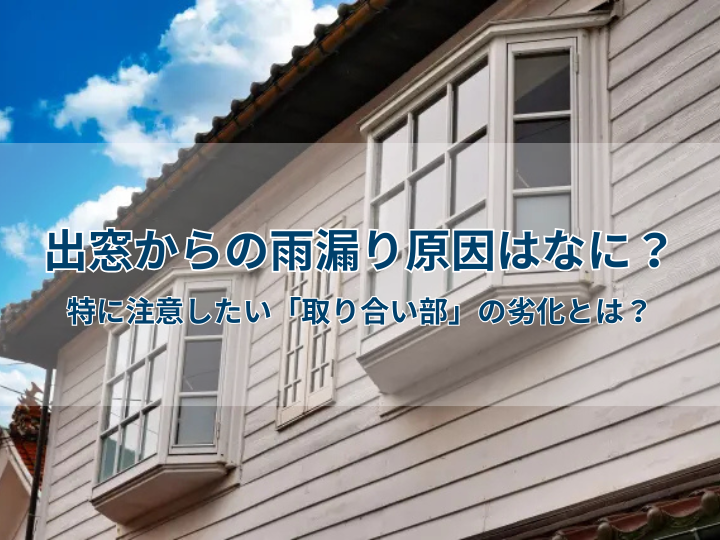 出窓からの雨漏り原因はなに？特に注意したい「取り合い部」の劣化とは？