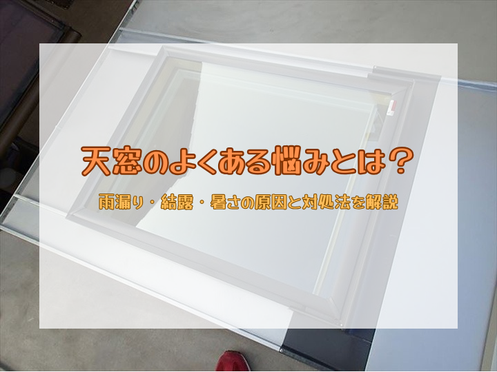 天窓のよくある悩みとは？雨漏り・結露・暑さの原因と対処法を解説